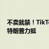 不卖就禁！TikTok正式起诉美国：寻求推翻该法案 前总统特朗普力挺
