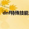 dnf特殊技能点一共多少点（dnf特殊技能）