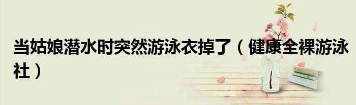 当姑娘潜水时突然游泳衣掉了（健康全裸游泳社）