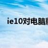 ie10对电脑版本有要求吗?（ie10好用吗）