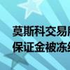 莫斯科交易所称受美制裁影响 部分客户外汇保证金被冻结