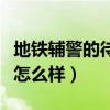 地铁辅警的待遇怎么样知乎（地铁辅警的待遇怎么样）