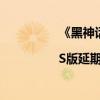 《黑神话：悟空》Xbox Series X|S版延期！微软回应：正在与游科合作