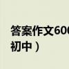 答案作文600字初中记叙文（答案作文600字初中）