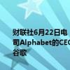 财联社6月22日电，美国证券交易委员会（SEC）数据显示，谷歌母公司Alphabet的CEO Sundar Pichai于6月20日（周四）卖出2.25万股谷歌
