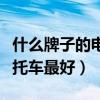 什么牌子的电动摩托车质量最好（什么电动摩托车最好）