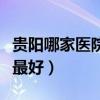 贵阳哪家医院眼科最出名（贵阳眼科哪个医院最好）