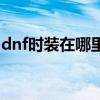 dnf时装在哪里分解的（dnf时装在哪里分解）