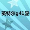 英特尔g41显卡能玩lol么（英特尔g41显卡）