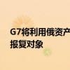 G7将利用俄资产援乌 俄罗斯：境内有足够的西方资产作为报复对象