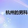 杭州的男科医院（杭州男科医院哪家好）