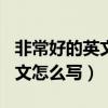 非常好的英文怎么写verygood（非常好的英文怎么写）