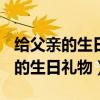 给父亲的生日礼物应该送什么(手工)（给父亲的生日礼物）