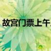 故宫门票上午几点到几点（上午几点到几点）