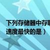 下列存储器中存取速度最快的是寄存器（下列存储器中存取速度最快的是）