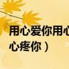 用心爱你用心疼你却偏要走原唱（用心爱你用心疼你）