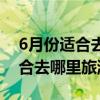 6月份适合去哪里旅游国内最好玩（6月份适合去哪里旅游）