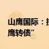 山鹰国际：控股股东拟不低于2亿元购买“山鹰转债”