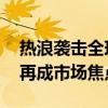 热浪袭击全球多个地区 高温威胁下能源供应再成市场焦点