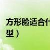 方形脸适合什么发型短发（方形脸适合什么发型）