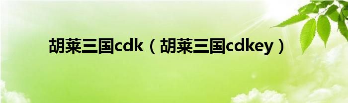 胡莱三国cdk在哪兑换（胡莱三国激活码列表）
