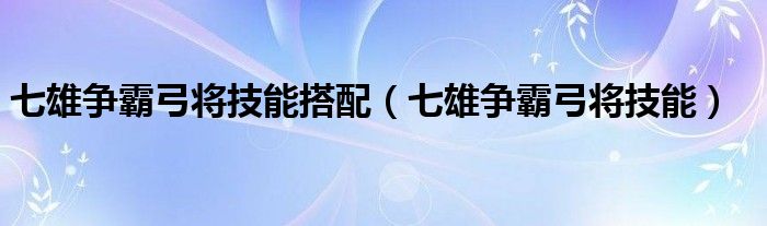七雄争霸弓兵配什么兵种（七雄争霸弓将风系技能推荐）