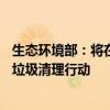 生态环境部：将在全国65个海湾开展为期三年的拉网式海洋垃圾清理行动