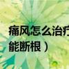 痛风怎么治疗才能彻底断根（痛风怎么治疗才能断根）