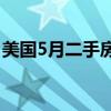 美国5月二手房销售连降三个月 房价再创新高