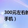 300元左右的手机哪个好（300元左右的智能手机）
