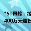 *ST景峰：控股股东、实控人拟增持200万元-400万元股份