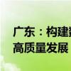 广东：构建数据基础制度 推进数据要素市场高质量发展
