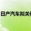 日产汽车拟关停在华常州工厂，东风日产回应