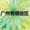 广州有哪些区 有几个区和县（广州有哪些区）