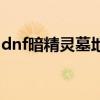 dnf暗精灵墓地怎么打最快（dnf暗精灵墓地）