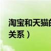 淘宝和天猫的关系与区别吗?（淘宝和天猫的关系）