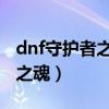 dnf守护者之魂 刷深渊作用大吗（dnf守护者之魂）