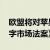欧盟将对苹果公司采取措施 确保其遵守《数字市场法案》