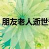朋友老人逝世安慰（朋友老人去世安慰短信）