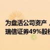 为盘活公司资产，合理配置资源 方正证券拟向北京国资转让瑞信证券49%股权