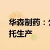 华森制药：公司药品生产许可证变更 核减委托生产