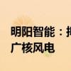 明阳智能：拟将开鲁明阳100%股权转让给中广核风电