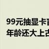 99元抽显卡盲盒想要RTX 4090：结果收到比年龄还大上古显卡