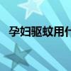 孕妇驱蚊用什么好呢（孕妇驱蚊用什么好）
