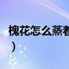 槐花怎么蒸着吃好吃呢（槐花怎么蒸着吃好吃）
