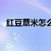 红豆薏米怎么做能祛湿（红豆薏米怎么做）
