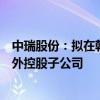 中瑞股份：拟在韩国设立锂离子电池零部件制造及销售的境外控股子公司