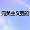 完美主义强迫症容易焦虑（完美主义强迫症）