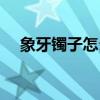 象牙镯子怎么保养（象牙手镯怎么保养）