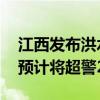 江西发布洪水黄色预警 修河干流永修县城段预计将超警2.4米